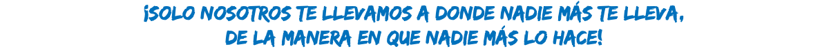 ¡solo nosotros te llevamos a donde nadie más te lleva, de la manera en que nadie más lo hace!