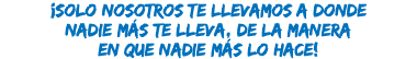 ¡Solo nosotros te llevamos a donde nadie más te lleva, de la manera en que nadie más lo hace!